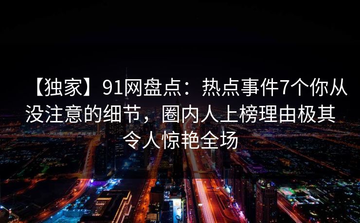 【独家】91网盘点：热点事件7个你从没注意的细节，圈内人上榜理由极其令人惊艳全场