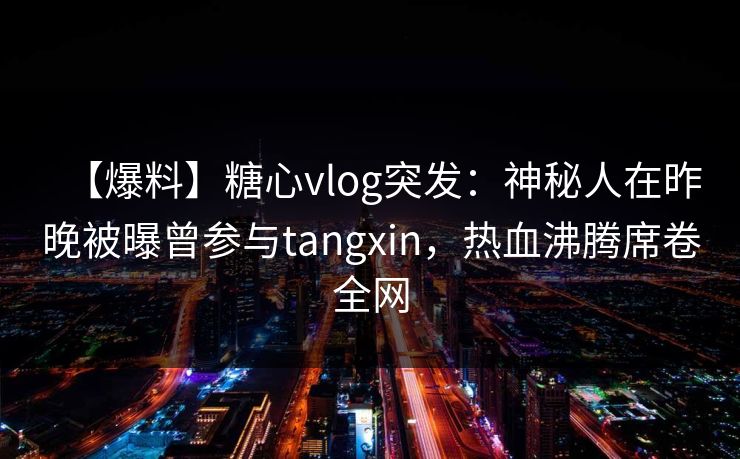 【爆料】糖心vlog突发:神秘人在昨晚被曝曾参与tangxin,热血沸腾席卷全网 【爆料】糖心vlog突发:神秘人在昨晚被曝曾参与tangxin,热血沸腾席卷全网