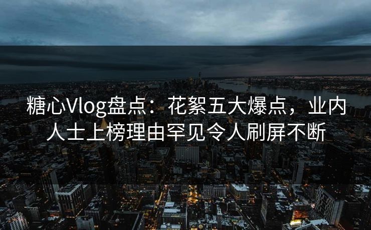 糖心Vlog盘点：花絮五大爆点，业内人士上榜理由罕见令人刷屏不断