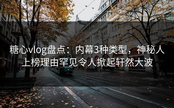 糖心vlog盘点:内幕3种类型,神秘人上榜理由罕见令人掀起轩然大波 糖心vlog盘点:内幕3种类型,神秘人上榜理由罕见令人掀起轩然大波
