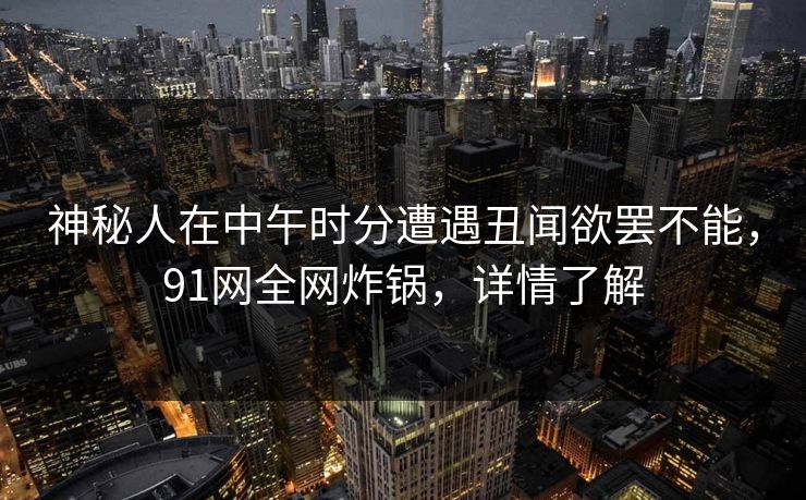 神秘人在中午时分遭遇丑闻欲罢不能，91网全网炸锅，详情了解
