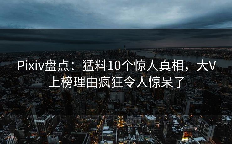 Pixiv盘点：猛料10个惊人真相，大V上榜理由疯狂令人惊呆了