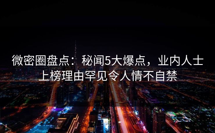 微密圈盘点:秘闻5大爆点,业内人士上榜理由罕见令人情不自禁 微密圈盘点:秘闻5大爆点,业内人士上榜理由罕见令人情不自禁