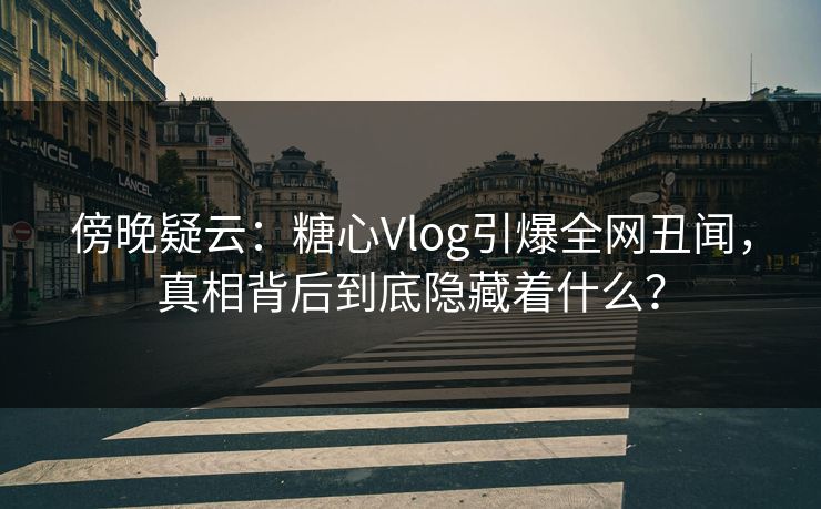 傍晚疑云：糖心Vlog引爆全网丑闻，真相背后到底隐藏着什么？