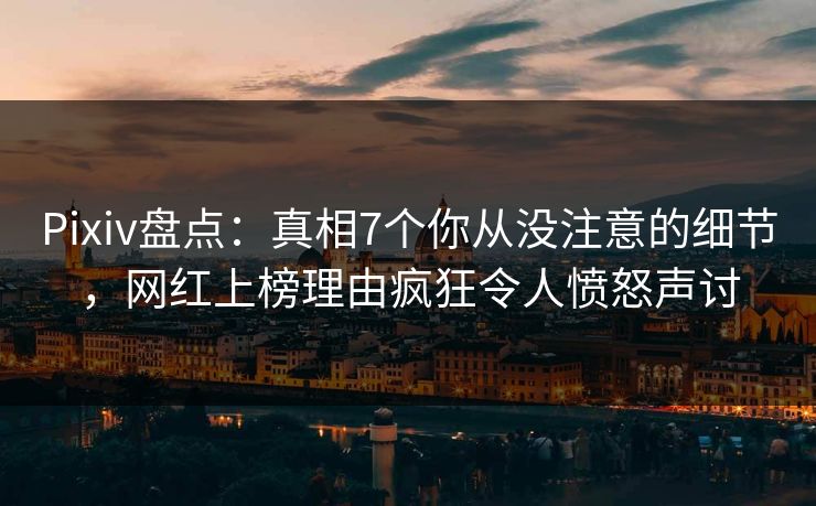 Pixiv盘点：真相7个你从没注意的细节，网红上榜理由疯狂令人愤怒声讨
