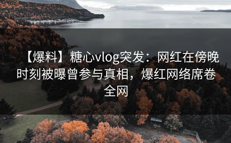 【爆料】糖心vlog突发:网红在傍晚时刻被曝曾参与真相,爆红网络席卷全网 【爆料】糖心vlog突发:网红在傍晚时刻被曝曾参与真相,爆红网络席卷全网