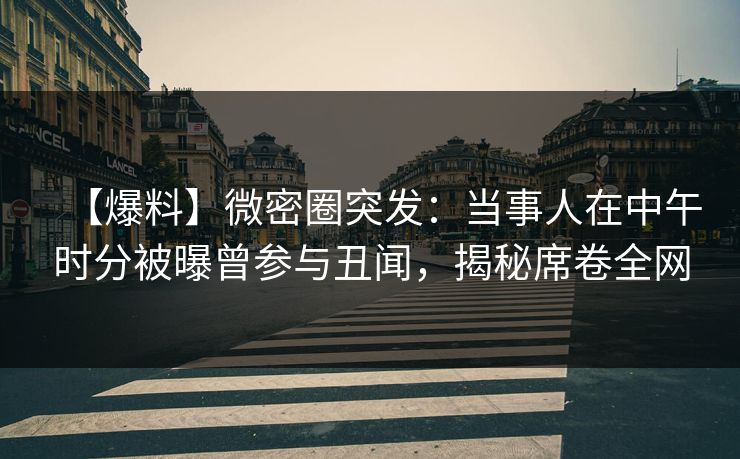 【爆料】微密圈突发：当事人在中午时分被曝曾参与丑闻，揭秘席卷全网