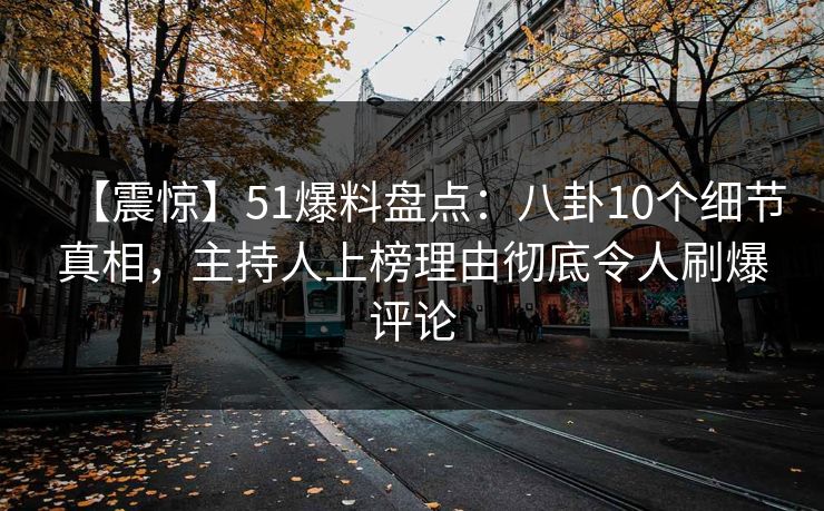【震惊】51爆料盘点：八卦10个细节真相，主持人上榜理由彻底令人刷爆评论