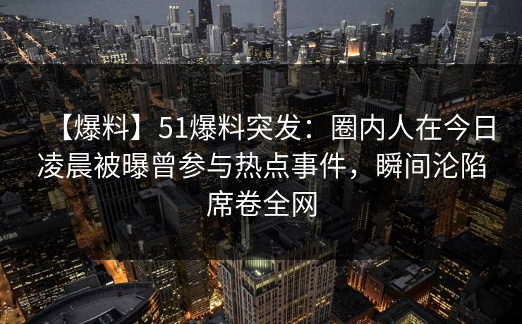 【爆料】51爆料突发:圈内人在今日凌晨被曝曾参与热点事件,瞬间沦陷席卷全网 【爆料】51爆料突发:圈内人在今日凌晨被曝曾参与热点事件,瞬间沦陷席卷全网