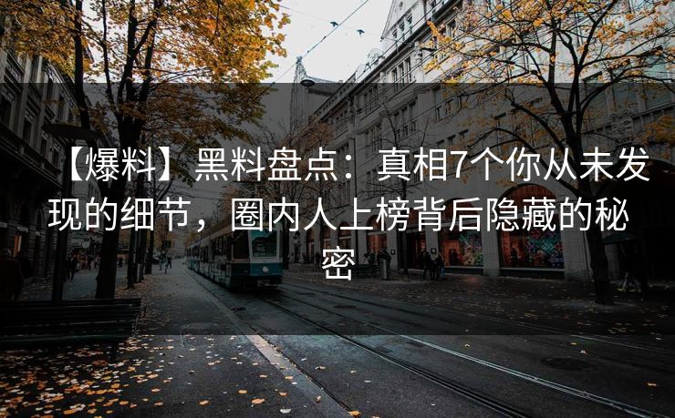 【爆料】黑料盘点：真相7个你从未发现的细节，圈内人上榜背后隐藏的秘密