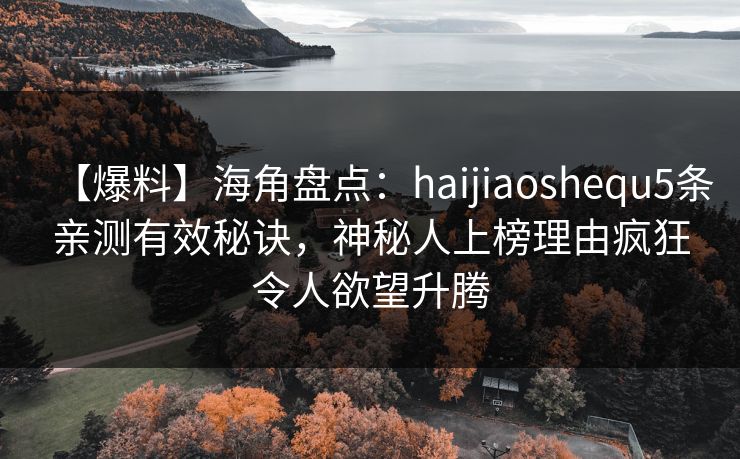 【爆料】海角盘点:haijiaoshequ5条亲测有效秘诀,神秘人上榜理由疯狂令人欲望升腾 【爆料】海角盘点:haijiaoshequ5条亲测有效秘诀,神秘人上榜理由疯狂令人欲望升腾