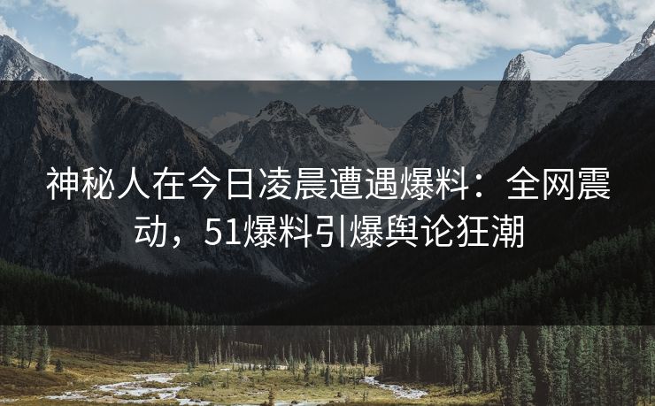 神秘人在今日凌晨遭遇爆料:全网震动,51爆料引爆舆论狂潮 神秘人在今日凌晨遭遇爆料:全网震动,51爆料引爆舆论狂潮
