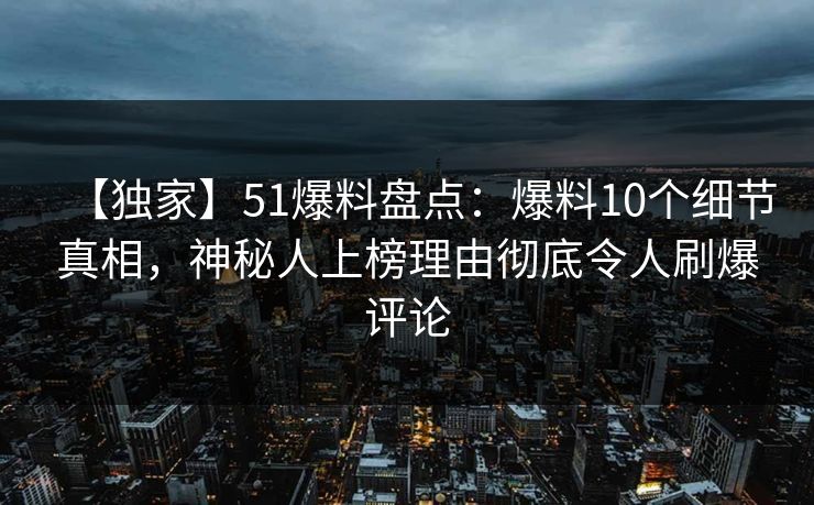【独家】51爆料盘点：爆料10个细节真相，神秘人上榜理由彻底令人刷爆评论