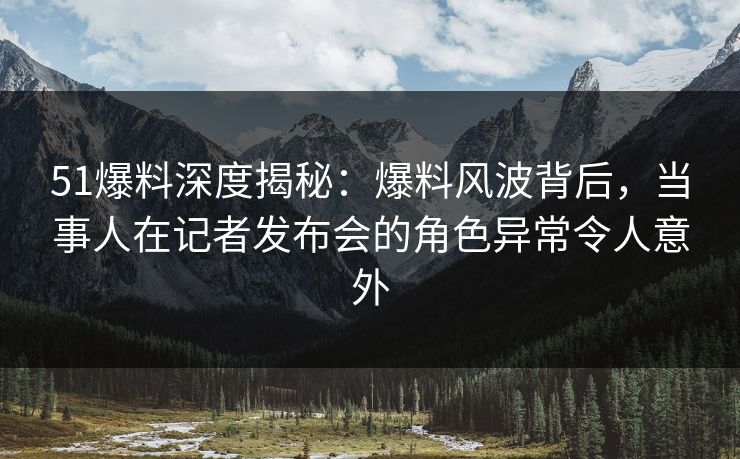 51爆料深度揭秘:爆料风波背后,当事人在记者发布会的角色异常令人意外 51爆料深度揭秘:爆料风波背后,当事人在记者发布会的角色异常令人意外