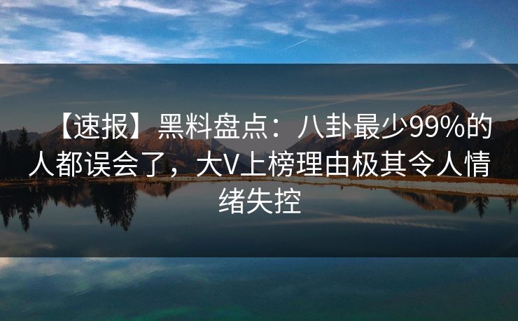 【速报】黑料盘点:八卦最少99%的人都误会了,大V上榜理由极其令人情绪失控 【速报】黑料盘点:八卦最少99%的人都误会了,大V上榜理由极其令人情绪失控