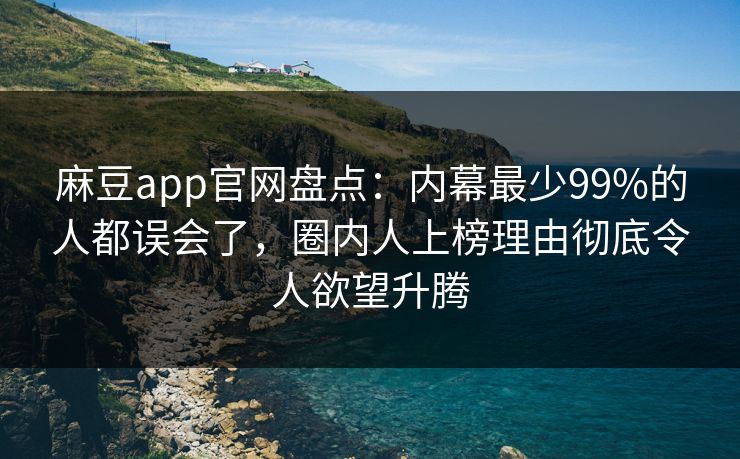 麻豆app官网盘点:内幕最少99%的人都误会了,圈内人上榜理由彻底令人欲望升腾 麻豆app官网盘点:内幕最少99%的人都误会了,圈内人上榜理由彻底令人欲望升腾