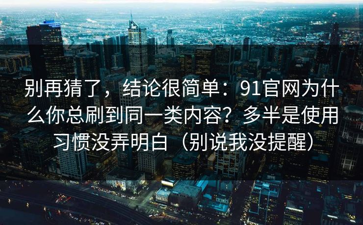 别再猜了，结论很简单：91官网为什么你总刷到同一类内容？多半是使用习惯没弄明白（别说我没提醒）