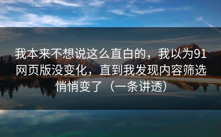 我本来不想说这么直白的，我以为91网页版没变化，直到我发现内容筛选悄悄变了（一条讲透）