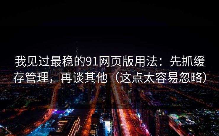 我见过最稳的91网页版用法：先抓缓存管理，再谈其他（这点太容易忽略）