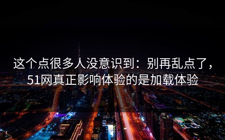 这个点很多人没意识到：别再乱点了，51网真正影响体验的是加载体验