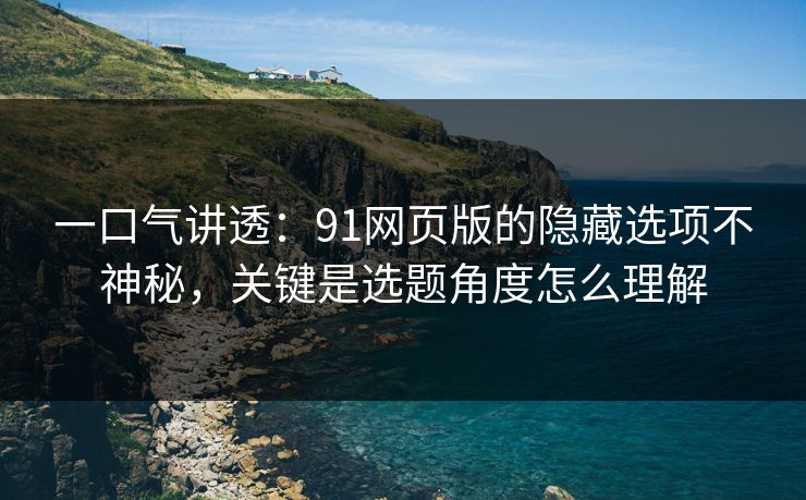 一口气讲透:91网页版的隐藏选项不神秘,关键是选题角度怎么理解 一口气讲透:91网页版的隐藏选项不神秘,关键是选题角度怎么理解