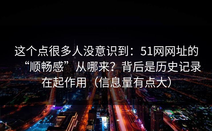 这个点很多人没意识到:51网网址的“顺畅感”从哪来?背后是历史记录在起作用(信息量有点大) 这个点很多人没意识到:51网网址的“顺畅感”从哪来?背后是历史记录在起作用(信息量有点大)