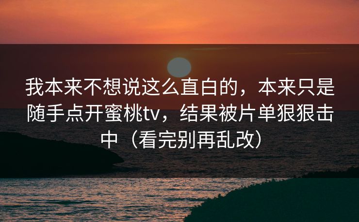 我本来不想说这么直白的,本来只是随手点开蜜桃tv,结果被片单狠狠击中(看完别再乱改) 我本来不想说这么直白的,本来只是随手点开蜜桃tv,结果被片单狠狠击中(看完别再乱改)
