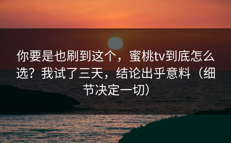 你要是也刷到这个,蜜桃tv到底怎么选?我试了三天,结论出乎意料(细节决定一切) 你要是也刷到这个,蜜桃tv到底怎么选?我试了三天,结论出乎意料(细节决定一切)