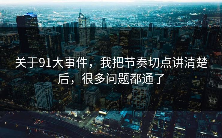 关于91大事件，我把节奏切点讲清楚后，很多问题都通了