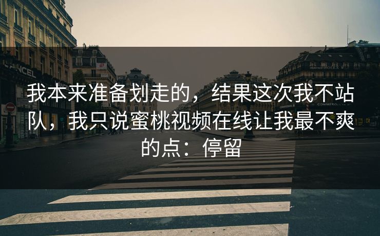 我本来准备划走的,结果这次我不站队,我只说蜜桃视频在线让我最不爽的点:停留 我本来准备划走的,结果这次我不站队,我只说蜜桃视频在线让我最不爽的点:停留