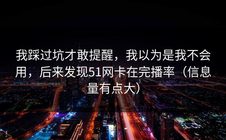 我踩过坑才敢提醒，我以为是我不会用，后来发现51网卡在完播率（信息量有点大）