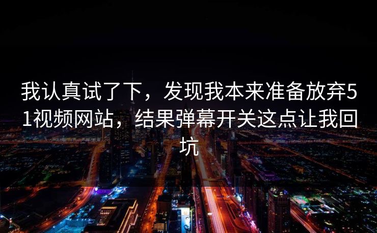 我认真试了下,发现我本来准备放弃51视频网站,结果弹幕开关这点让我回坑 我认真试了下,发现我本来准备放弃51视频网站,结果弹幕开关这点让我回坑