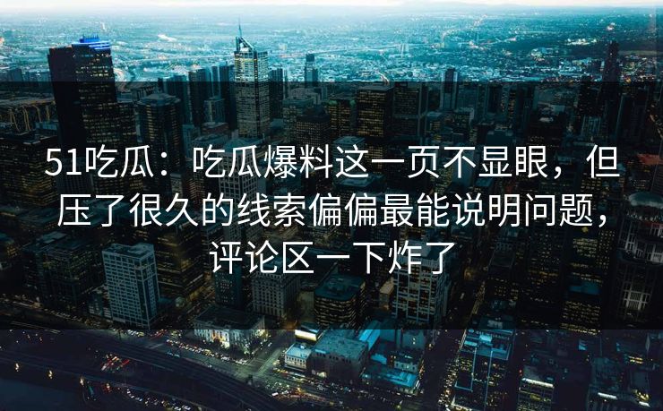 51吃瓜：吃瓜爆料这一页不显眼，但压了很久的线索偏偏最能说明问题，评论区一下炸了