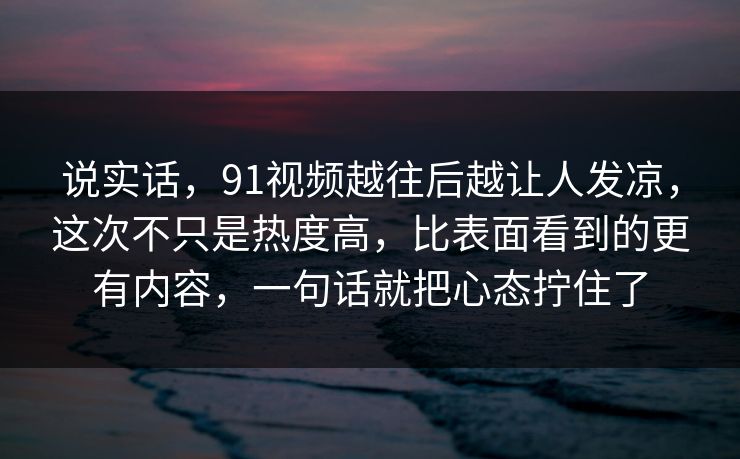 说实话，91视频越往后越让人发凉，这次不只是热度高，比表面看到的更有内容，一句话就把心态拧住了