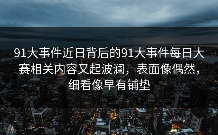 91大事件近日背后的91大事件每日大赛相关内容又起波澜，表面像偶然，细看像早有铺垫